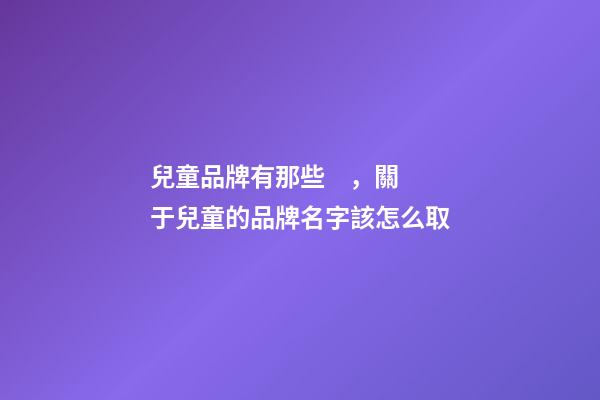 兒童品牌有那些，關于兒童的品牌名字該怎么取